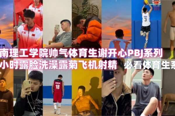 湖南理工学院帅气体育生谢开心PBJ系列L0014 一小时露脸洗澡露菊飞机射精视频下载
